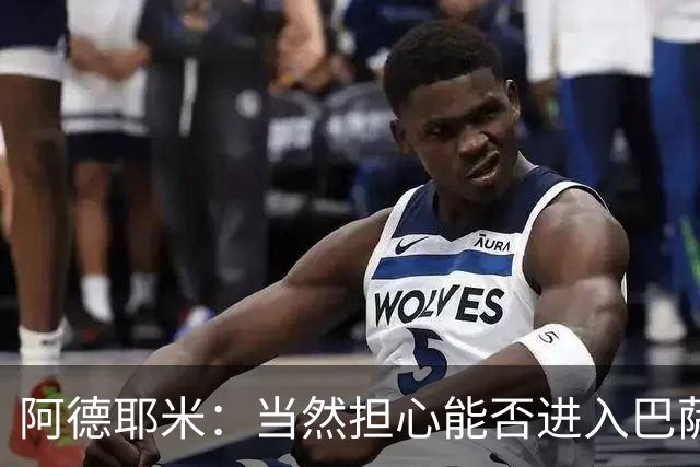 阿德耶米：当然担心能否进入巴萨首发，但最好心态是认为自己可以